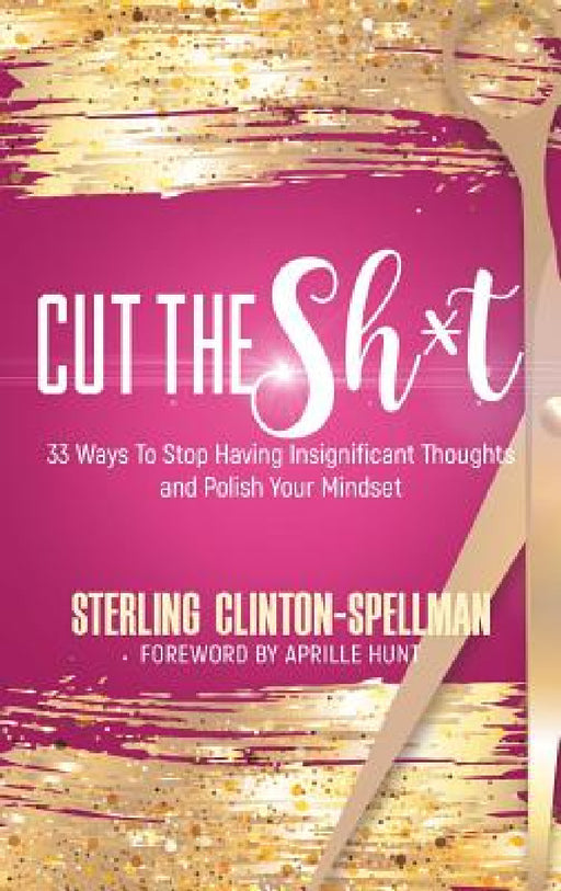 Cut the SH*T: 33 Ways To Stop Having Insignificant Thoughts and Polish Your Mindset by Sterling Clinton-Spellman