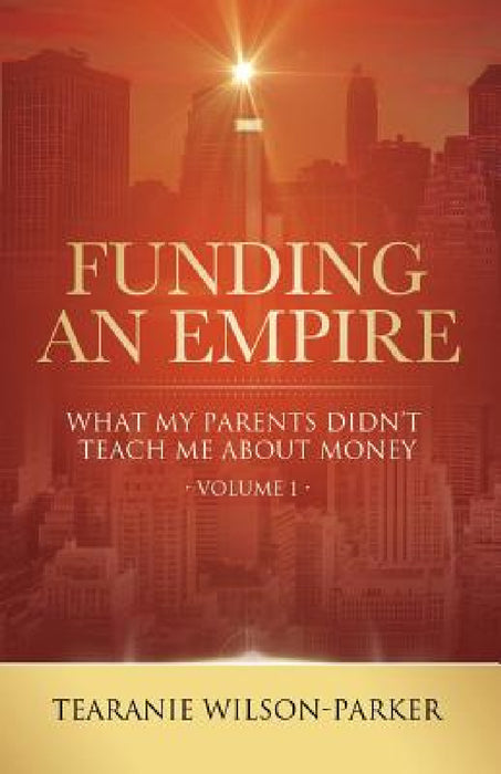 Funding An Empire, Volume 1: What My Parents Didn't Teach About Money by Tearanie Wilson-Parker