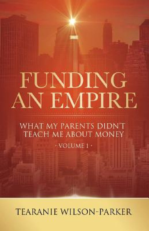 Funding An Empire, Volume 1: What My Parents Didn't Teach About Money by Tearanie Wilson-Parker