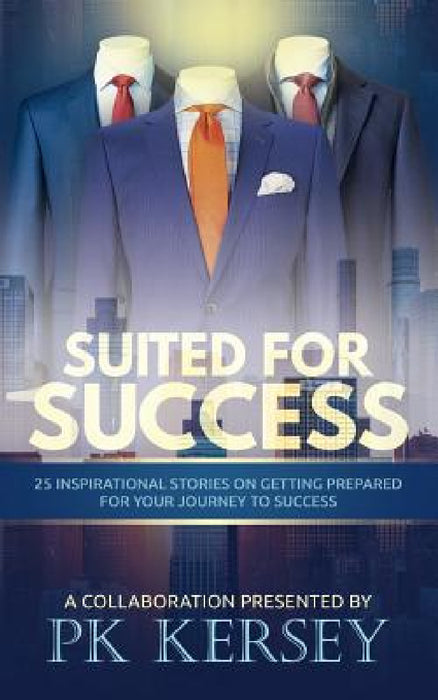 Suited For Success: 25 Inspirational Stories on Getting Prepared for Your Journey to Success by Pk Kersey