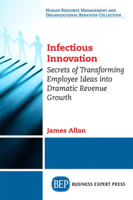 Infectious Innovation: Secrets of Transforming Employee Ideas Into Dramatic Revenue Growth by James Allan