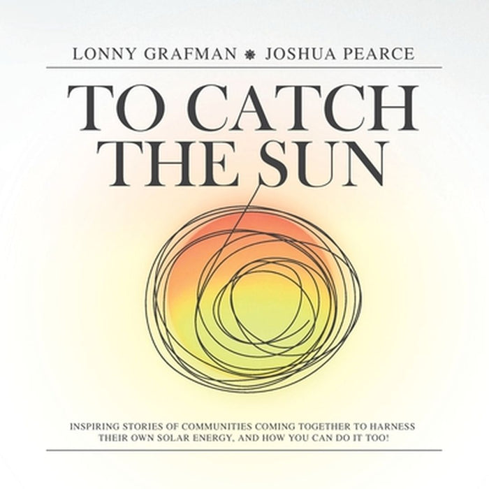 To Catch the Sun: Inspiring stories of communities coming together to harness their own solar energy, and how you can do it too! by Lonny Grafman