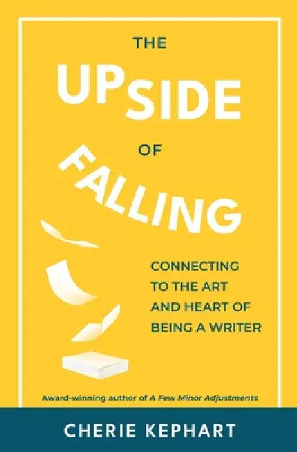 The Upside of Falling: Connecting to the Art and Heart of Being a Writer by Cherie Kephart