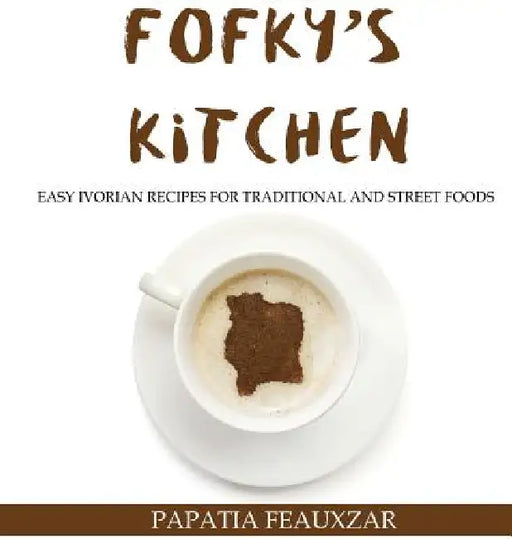 Fofky's Kitchen: Easy Ivorian Recipes for Traditional and Street Foods by Papatia Feauxzar