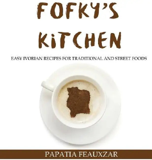 Fofky's Kitchen: Easy Ivorian Recipes for Traditional and Street Foods by Papatia Feauxzar