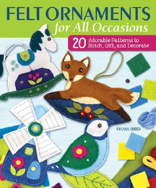 Felt Ornaments for All Occasions: 20 Adorable Patterns to Stitch, Gift, and Decorate by Sylvia Bird