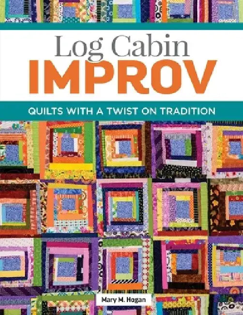 Log Cabin Improv: Quilts with a Twist on Tradition by Mary M. Hogan