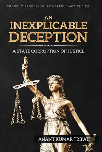 An Inexplicable Deception: A State Corruption of Justice by Anant Kumar Tripati