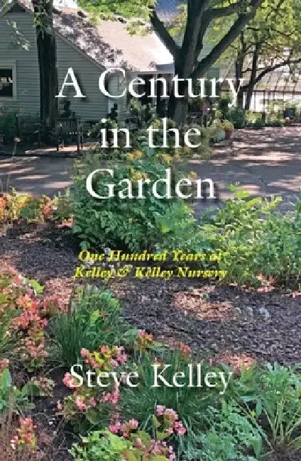 Century in the Garden: One Hundred Years at Kelley & Kelley Nursery by Steve Kelley