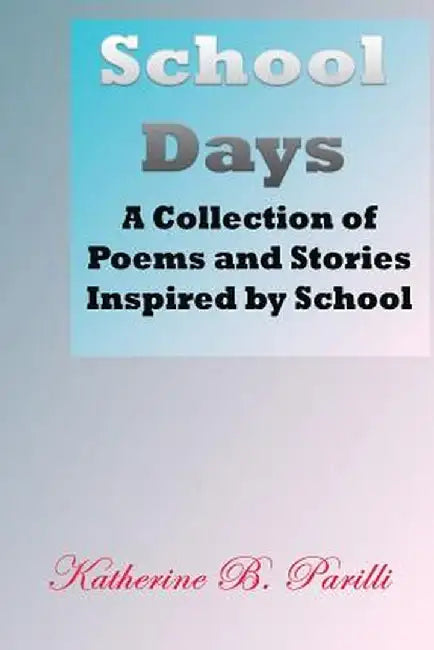 School Days: A Collection of Poems and Stories Inspired by School by Katherine B. Parilli