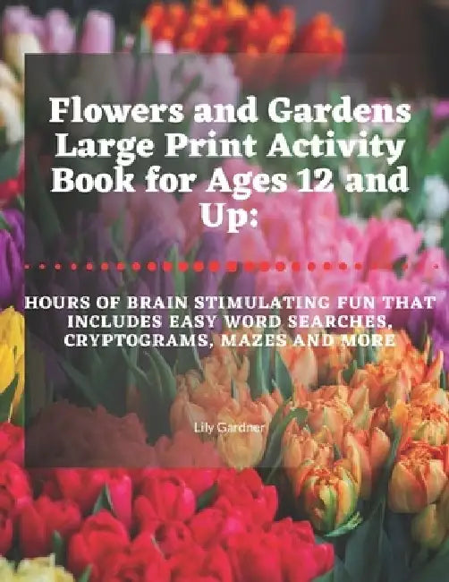 Flowers and Gardens Large Print Activity Book for Ages 12 and Up: Hours of Brain Stimulating Fun That Includes Word Searches, Cryptograms, Mazes, and by Lily Gardner