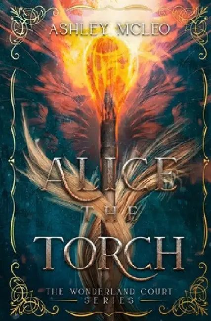 Alice the Torch: An Alice in Wonderland Fairytale Retelling by Ashley McLeo