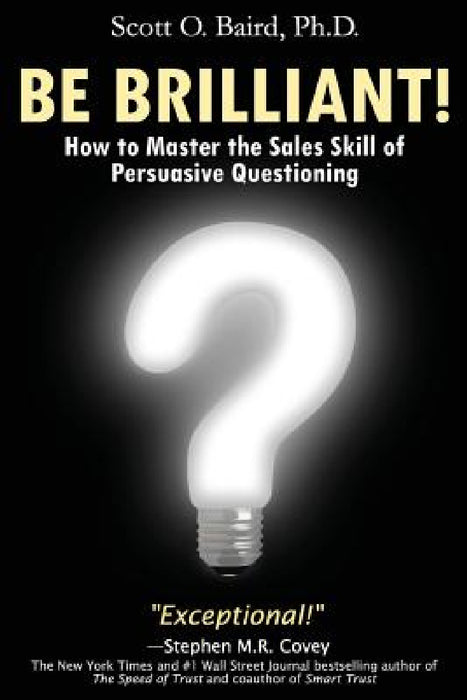 Be Brilliant! How to Master the Sales Skill of Persuasive Questioning by Scott O. Baird