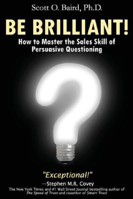 Be Brilliant! How to Master the Sales Skill of Persuasive Questioning by Scott O. Baird