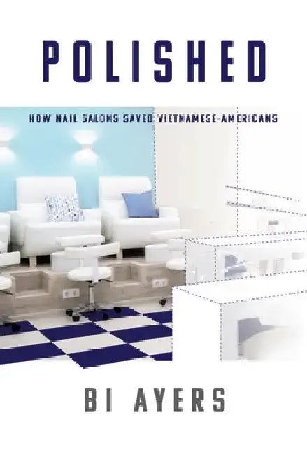 Polished: How Nail Salons Saved Vietnamese-Americans by Bi Ayers
