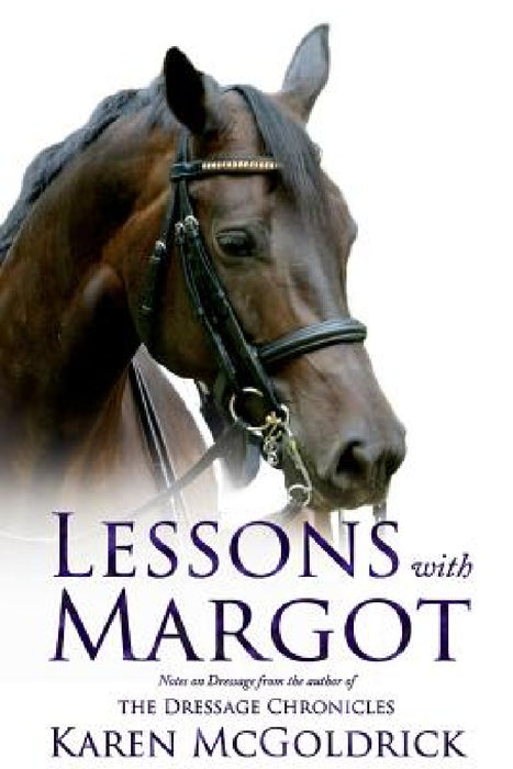 Lessons With Margot: Notes on Dressage from the Author of The Dressage Chronicles by Karen McGoldrick