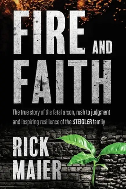 Fire and Faith: The Fatal Fire, Rush to Judgment and Inspiring Resilience of the Steigler Family by Rick Maier