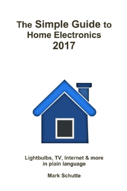 The Simple Guide to Home Electronics, 2017 by Mark Schutte
