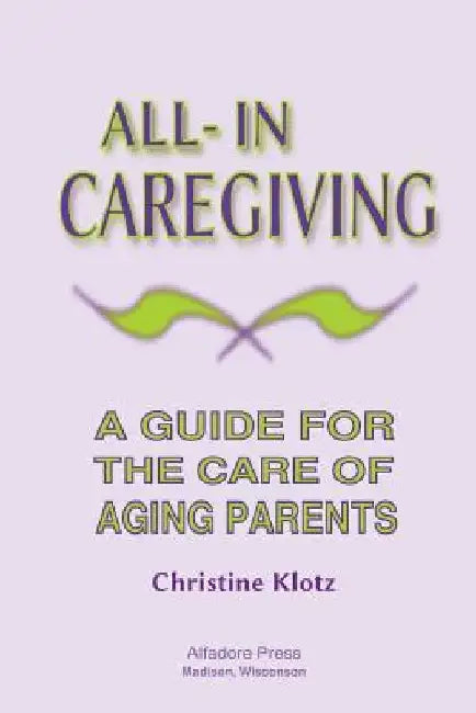 All-In Caregiving: A Guide for the Care of Aging Parents by Christine Klotz