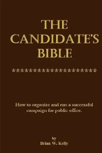 The Candidate's Bible: How to organize and run a successful campaign for public office. by Brian W. Kelly