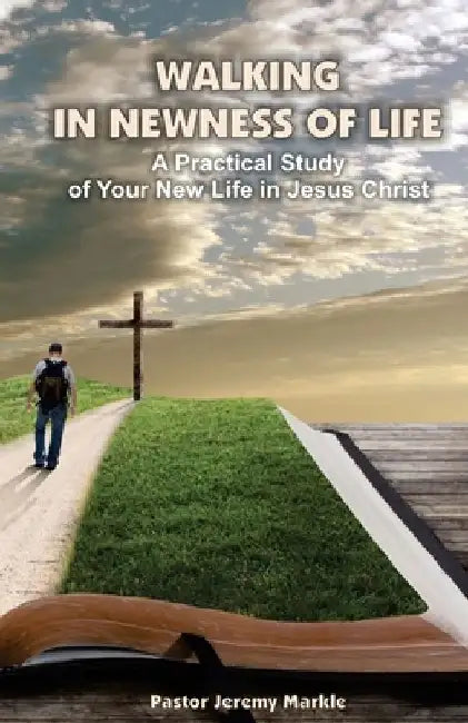 Walking in Newness of Life: A Practical Study of Your New Life in Jesus Christ by Jeremy J. Markle