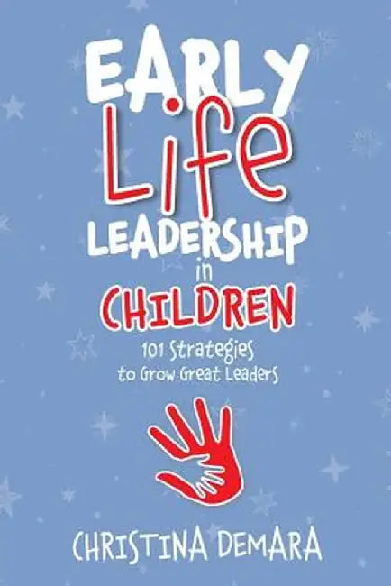 Early Life Leadership in Children: 101 Strategies to Grow Great Leaders by Christina Demara