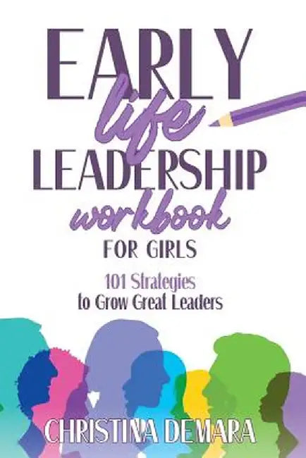 Early Life Leadership in Workbook for Girls: 101 Strategies to Grow Great Leaders by Christina Demara