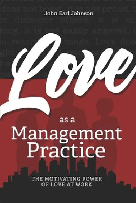 LOVE As a Management Practice: The Motivating Power of Love at Work by John Earl Johnson