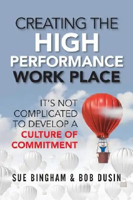 Creating the High Performance Work Place: It's Not Complicated to Develop a Culture of Commitment by Bob Dusin