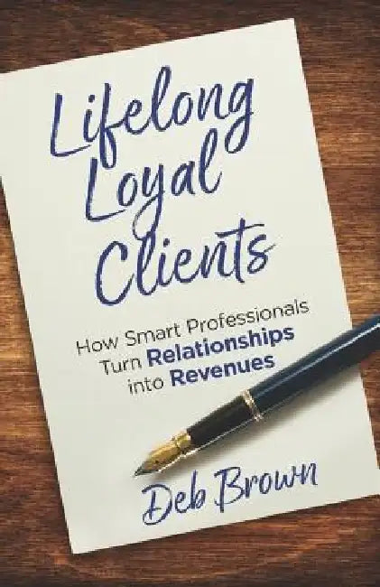 Lifelong Loyal Clients: How Smart Professionals Turn Relationships Into Revenues by Deb Brown