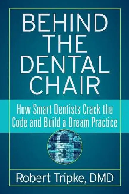 Behind the Dental Chair: How Smart Dentists Crack the Code and Build a Dream Practice by Robert Tripke DMD