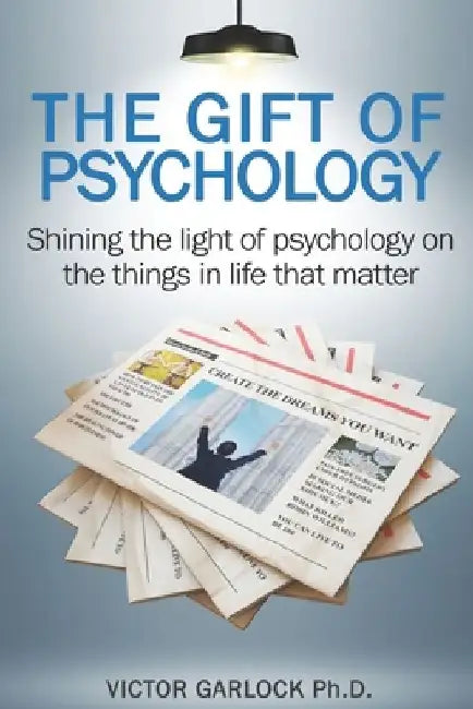 The Gift of Psychology: Shining the Light of Psychology on the Things in Life that Matter by Victor P. Garlock