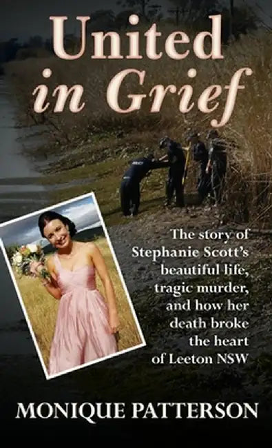 United in Grief: The Tragic Story of Stephanie Scott's Murder and the Effect it had on the Small Town of Leeton NSW by Monique Patterson