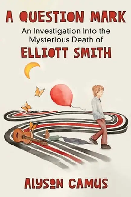 A Question Mark: An Investigation into the Mysterious Death of Elliott Smith by Alyson Camus