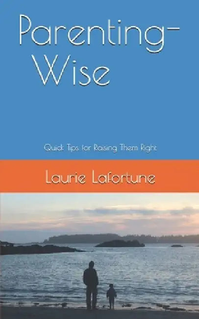 Parenting-Wise: Quick Tips for Raising Them Right by Laurie Lafortune