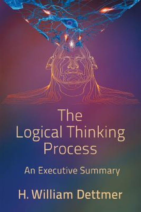 The Logical Thinking Process - An Executive Summary by H. William Dettmer
