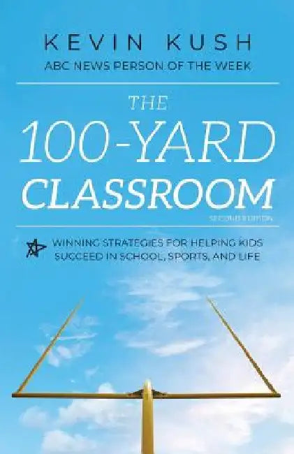 The 100-Yard Classroom: Winning Strategies for Helping Kids Succeed in School, Sports, and Life (Second Edition) by Kevin Kush