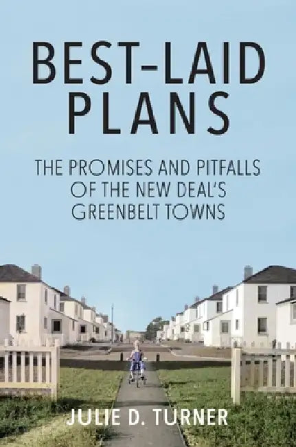 Best-Laid Plans: The Promises and Pitfalls of the New Deal Greenbelt Towns by Julie D. Turner