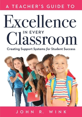 A Teacher's Guide to Excellence in Every Classroom: Creating Support Systems for Student Success (Creating Support Systems to Increase Academic Achiev by Jon R. Wink