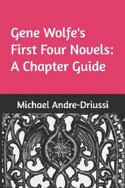 Gene Wolfe's First Four Novels: A Chapter Guide by Michael Andre-Driussi
