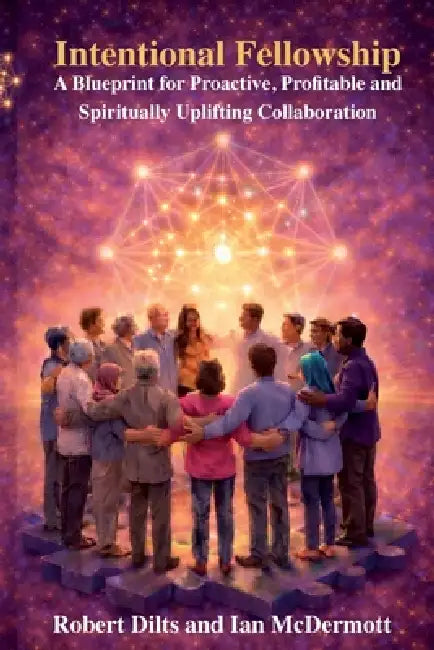Intentional Fellowship: A Blueprint for Proactive, Profitable and Spiritually Uplifting Collaboration by Robert B. Dilts, Ian McDermott
