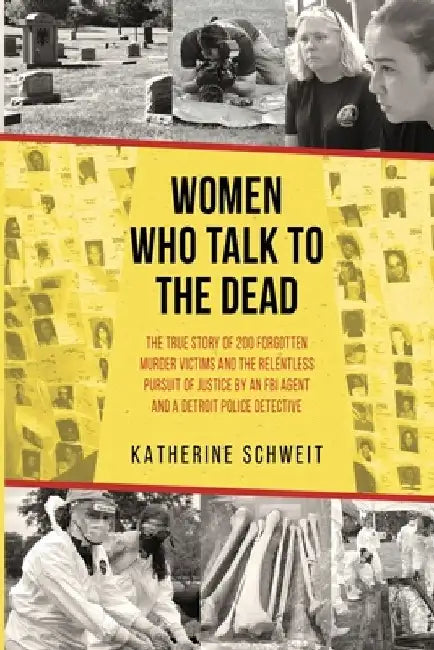 Women Who Talk to the Dead: The True Story of 200 Forgotten Murder Victims and the Relentless Pursuit of Justice by an FBI Agent and a Detroit Police by Katherine Schweit