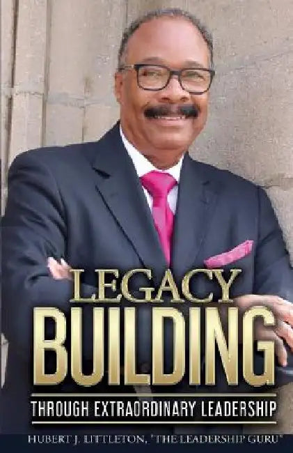 Legacy Building Through Extraordinary Leadership! by Hugh Littleton