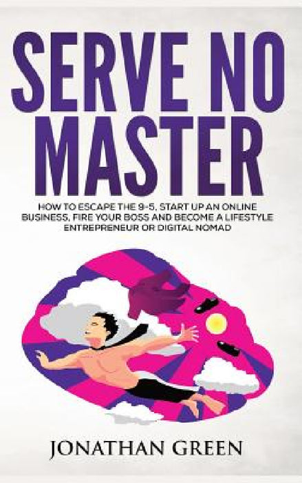 Serve No Master: How to Escape the 9-5, Start up an Online Business, Fire Your Boss and Become a Lifestyle Entrepreneur or Digital Nomad by Jonathan Green
