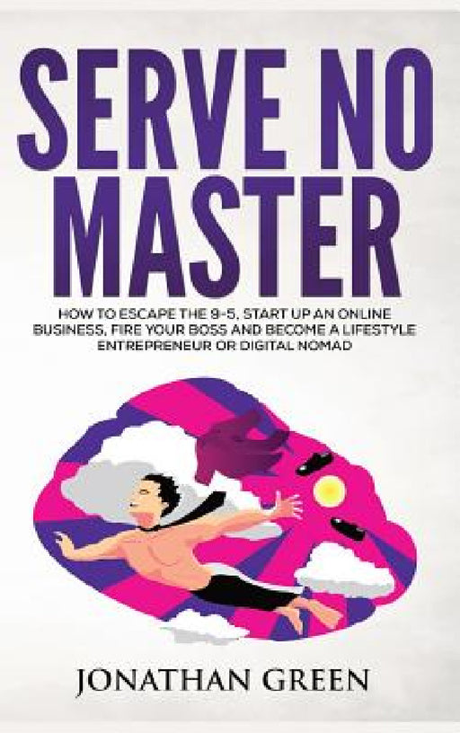 Serve No Master: How to Escape the 9-5, Start up an Online Business, Fire Your Boss and Become a Lifestyle Entrepreneur or Digital Nomad by Jonathan Green