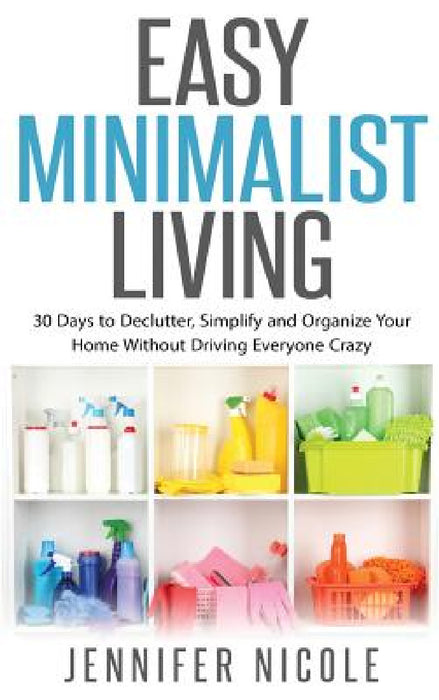 Easy Minimalist Living: 30 Days to Declutter, Simplify and Organize Your Home Without Driving Everyone Crazy by Jennifer Nicole