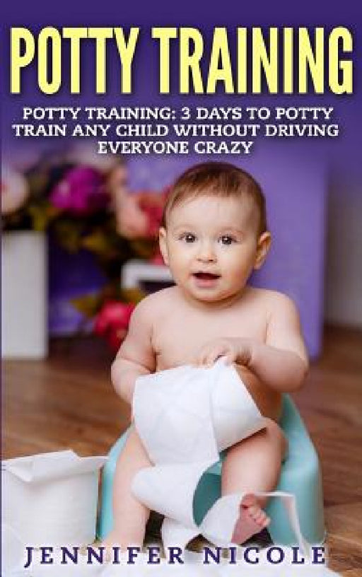 Potty Training: 3 Days to Potty Train Any Child Without Driving Everyone Crazy (Revised and Expanded 3rd Edition) by Jennifer Nicole