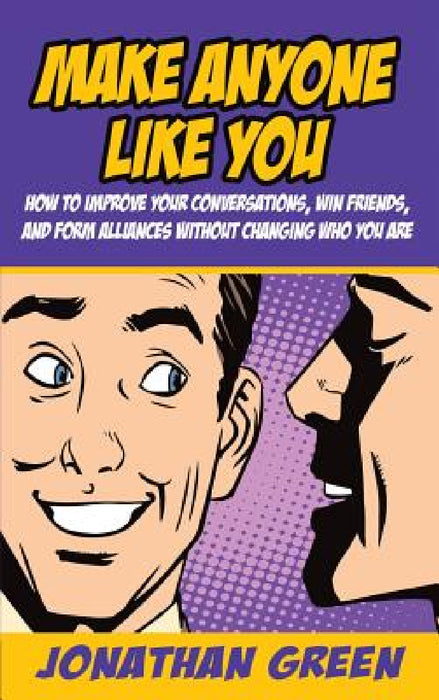 Make Anyone Like You: How to improve your conversations, win friends, and form alliances without changing who you are by Jonathan Green