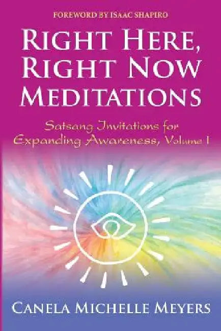 Right Here, Right Now Meditations: Satsang Invitations for Expanding Awareness (REVISED and UPDATED EDITION) by Canela Michelle Meyers