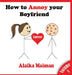 How to Annoy your Boyfriend... Forever: A Silly Guide by Alaika Maiman